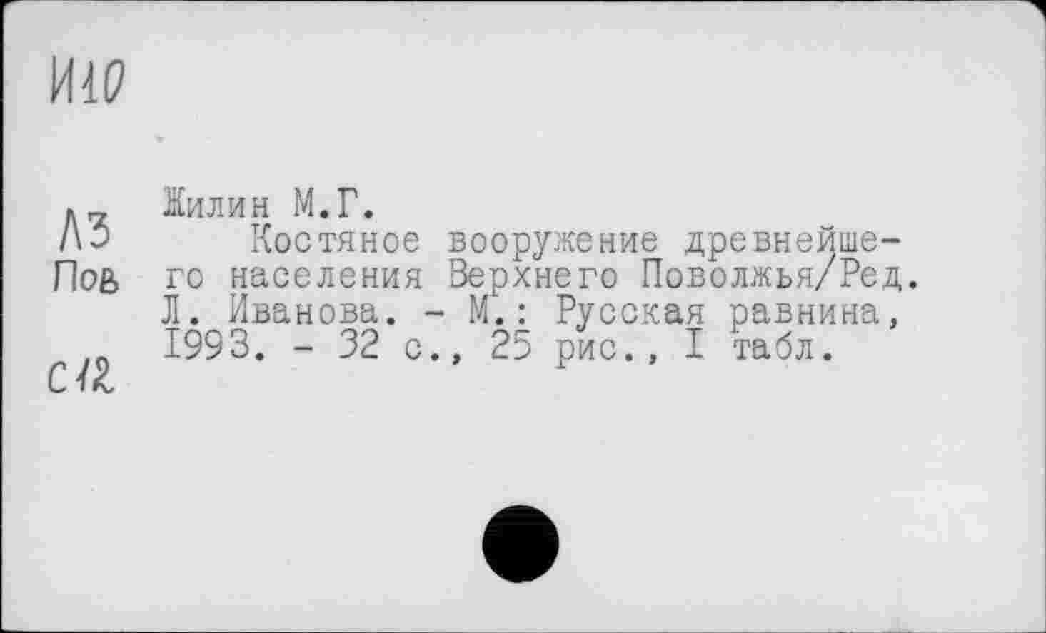 ﻿И1Р
A3 Пов
C1Z
Жилин М.Г.
Костяное вооружение древнейшего населения Верхнего Поволжья/Ред. Л. Иванова. - М.: Русская равнина, 1993. - 32 с., 25 рис., I табл.